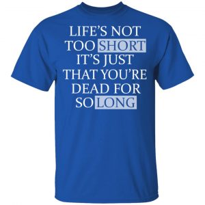 Life's Not Too Short It's Just That You're Dead For So Long No Fear T-Shirts 7
