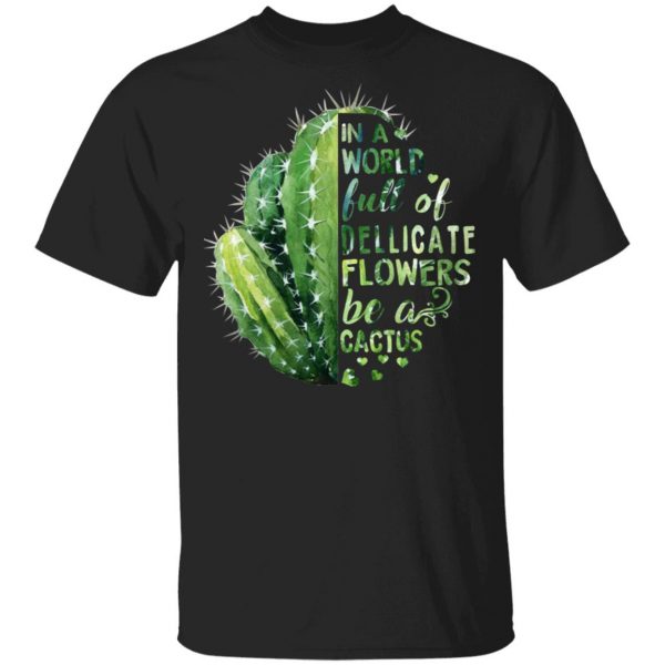 In A World Full Of Delicate Flowers Be A Cactus T-Shirts 1
