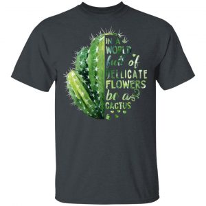 In A World Full Of Delicate Flowers Be A Cactus T-Shirts 14