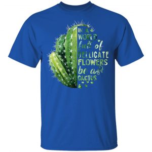In A World Full Of Delicate Flowers Be A Cactus T-Shirts 16