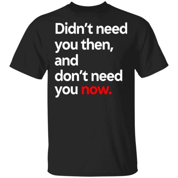 Didn’t Need You Then And Don’t Need You Now T-Shirts Apparel 3