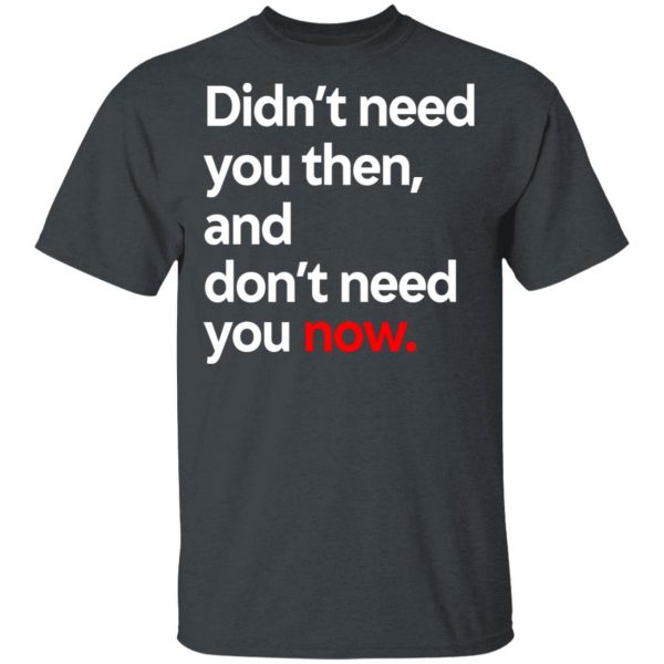 Didn’t Need You Then And Don’t Need You Now T-Shirts Apparel 4