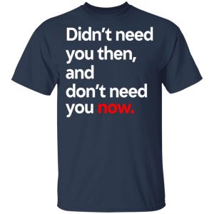 Didn't Need You Then And Don't Need You Now T-Shirts 15