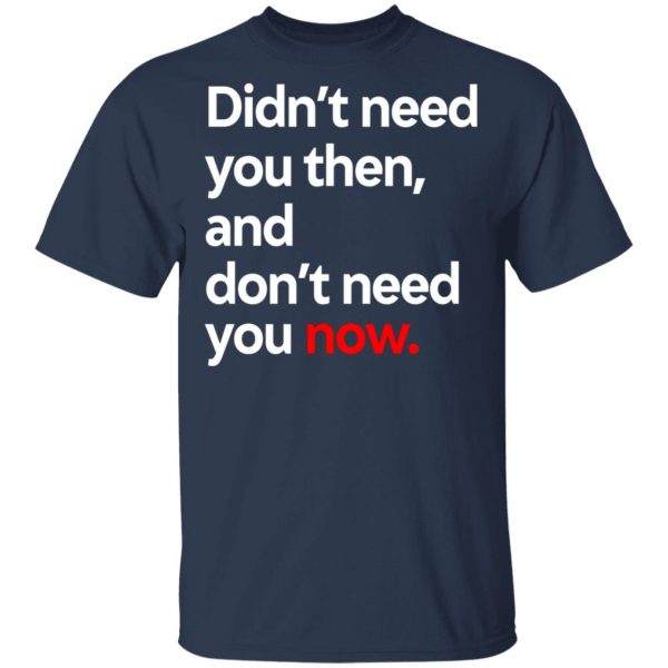 Didn’t Need You Then And Don’t Need You Now T-Shirts Apparel 5