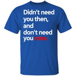 Didn't Need You Then And Don't Need You Now T-Shirts 16