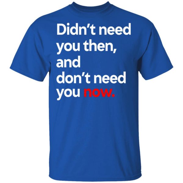 Didn’t Need You Then And Don’t Need You Now T-Shirts Apparel 6