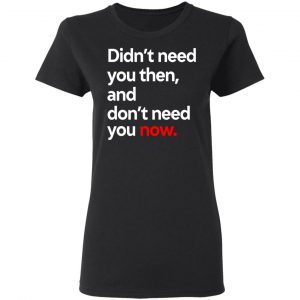 Didn't Need You Then And Don't Need You Now T-Shirts 17