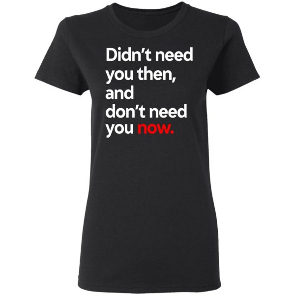 Didn’t Need You Then And Don’t Need You Now T-Shirts Apparel 7