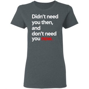 Didn't Need You Then And Don't Need You Now T-Shirts 18