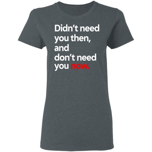 Didn't Need You Then And Don't Need You Now T-Shirts 6