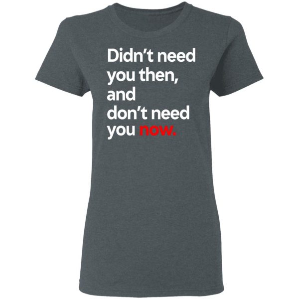 Didn’t Need You Then And Don’t Need You Now T-Shirts Apparel 8