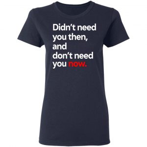 Didn't Need You Then And Don't Need You Now T-Shirts 19
