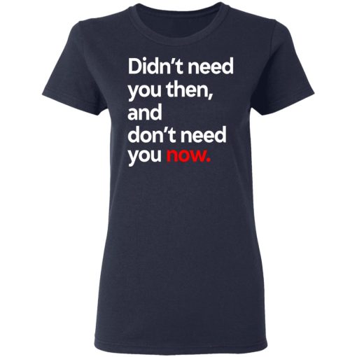 Didn't Need You Then And Don't Need You Now T-Shirts 7