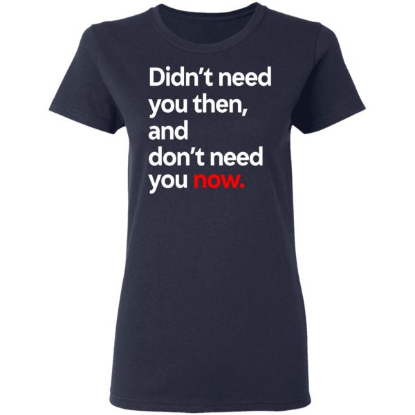 Didn’t Need You Then And Don’t Need You Now T-Shirts Apparel 9