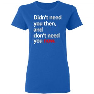 Didn't Need You Then And Don't Need You Now T-Shirts 20