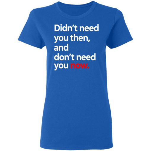 Didn't Need You Then And Don't Need You Now T-Shirts 8