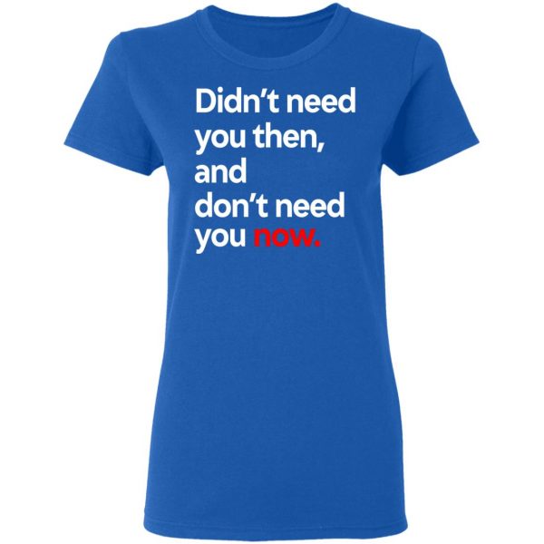 Didn’t Need You Then And Don’t Need You Now T-Shirts Apparel 10