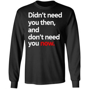 Didn't Need You Then And Don't Need You Now T-Shirts 21