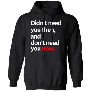 Didn't Need You Then And Don't Need You Now T-Shirts 22