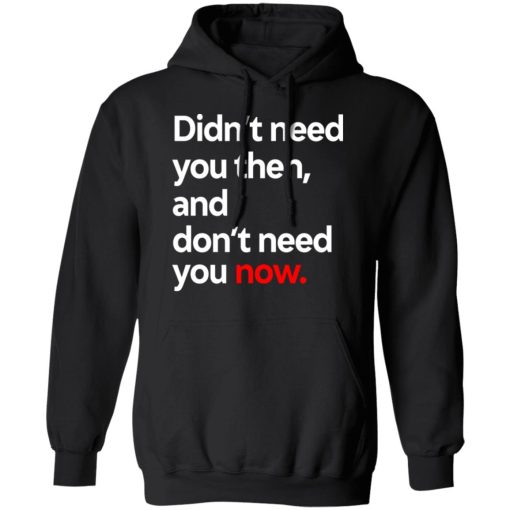 Didn't Need You Then And Don't Need You Now T-Shirts 10