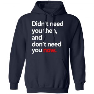 Didn't Need You Then And Don't Need You Now T-Shirts 23