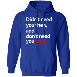 Didn't Need You Then And Don't Need You Now T-Shirts 25