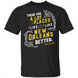 There Are A Lot Of Places I Like But I Like New Orleans Better Bob Dylan T-Shirts Hot Products