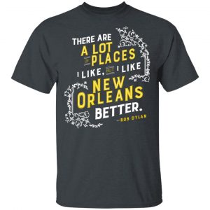There Are A Lot Of Places I Like But I Like New Orleans Better Bob Dylan T-Shirts Hot Products 2