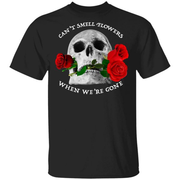 Can't Smell Flowers When We're Gone Scentless Flowers T-Shirts 1