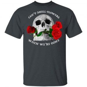 Can’t Smell Flowers When We’re Gone Scentless Flowers T-Shirts Refreshed Collection 2