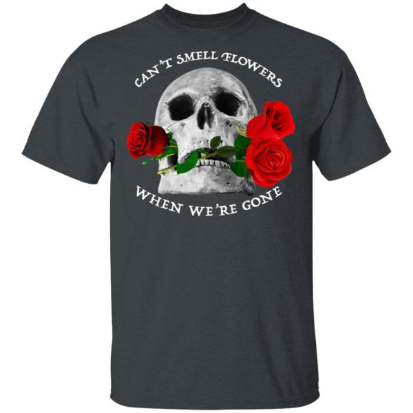 Can't Smell Flowers When We're Gone Scentless Flowers T-Shirts 2