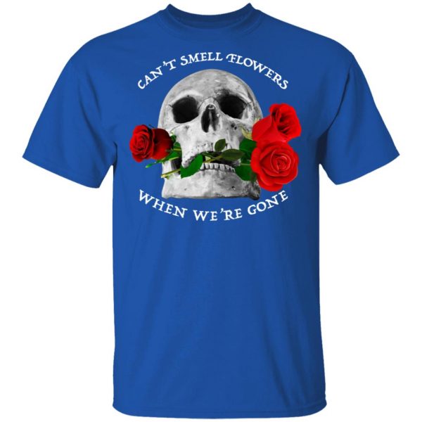Can't Smell Flowers When We're Gone Scentless Flowers T-Shirts 4
