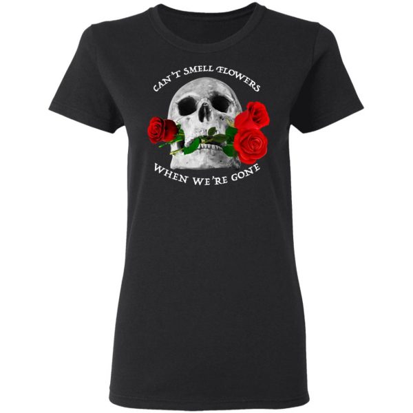 Can't Smell Flowers When We're Gone Scentless Flowers T-Shirts 5