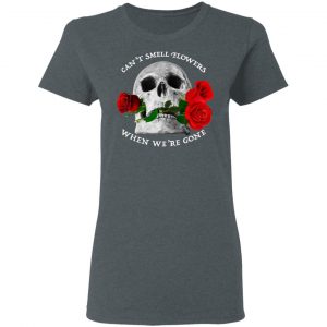 Can't Smell Flowers When We're Gone Scentless Flowers T-Shirts 18