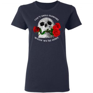 Can't Smell Flowers When We're Gone Scentless Flowers T-Shirts 19