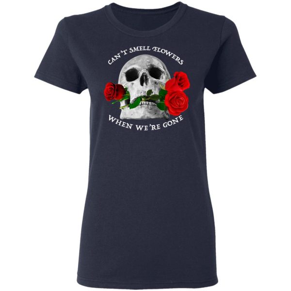 Can't Smell Flowers When We're Gone Scentless Flowers T-Shirts 7
