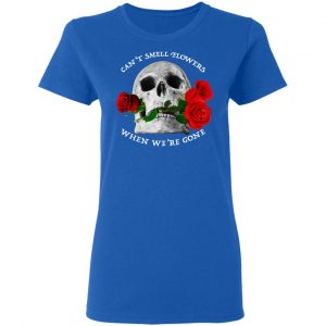 Can't Smell Flowers When We're Gone Scentless Flowers T-Shirts 20