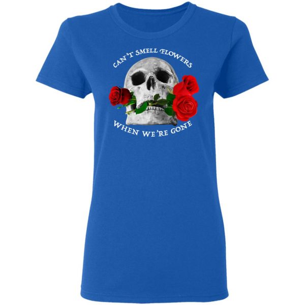 Can't Smell Flowers When We're Gone Scentless Flowers T-Shirts 8