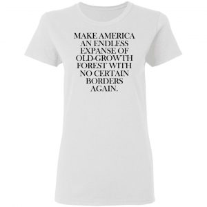 Make America An Endless Expanse Of Old-Growth Forest With No Certain Borders Again T-Shirts 5