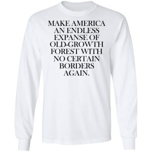 Make America An Endless Expanse Of Old-Growth Forest With No Certain Borders Again T-Shirts 6