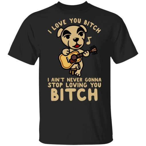 I Love You Bitch I Ain't Never Gonna Stop Loving You Bitch T-Shirts