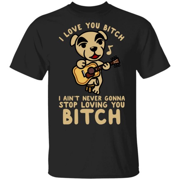 I Love You Bitch I Ain't Never Gonna Stop Loving You Bitch T-Shirts 1