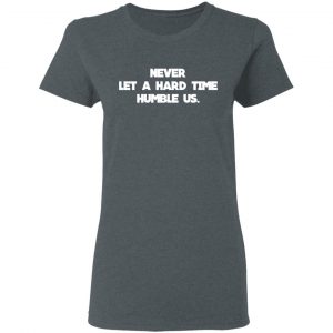 Never Let A Hard Time Humble Us T-Shirts 18