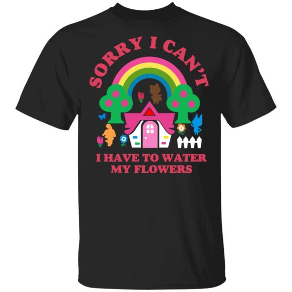 Sorry I Can't I Have To Water My Flowers T-Shirts 1