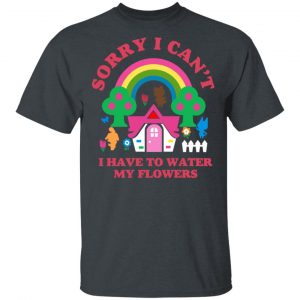 Sorry I Can't I Have To Water My Flowers T-Shirts 14