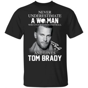 Never Underestimate A Woman Who Understands Football And Loves Tom Brady T-Shirts Sports