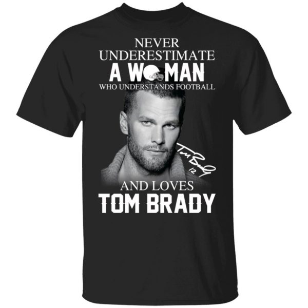 Never Underestimate A Woman Who Understands Football And Loves Tom Brady T-Shirts 1