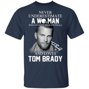 Never Underestimate A Woman Who Understands Football And Loves Tom Brady T-Shirts 6
