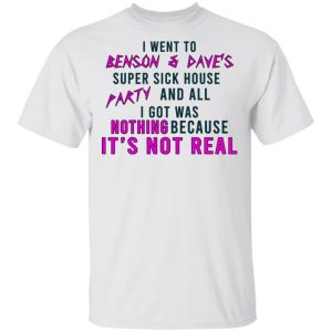 I Went To Benson & Dave's Super Sick House Party And All I Got Was Nothing Because It's Not Real T-Shirts 13