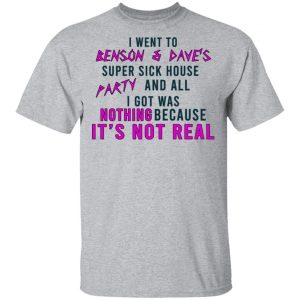 I Went To Benson & Dave's Super Sick House Party And All I Got Was Nothing Because It's Not Real T-Shirts 14
